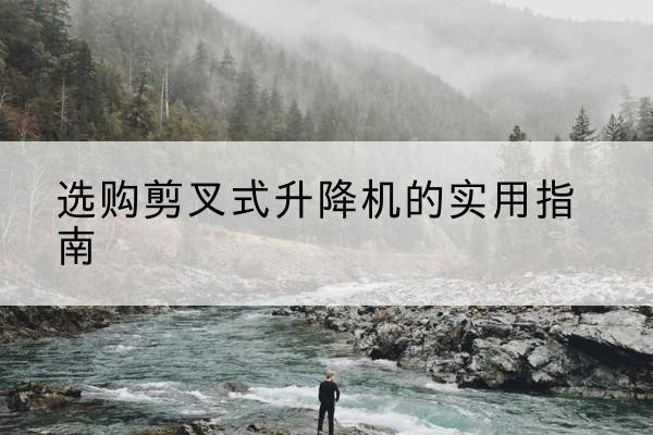 越城剪叉式升降机怎么选-选购剪叉式升降机的实用指南