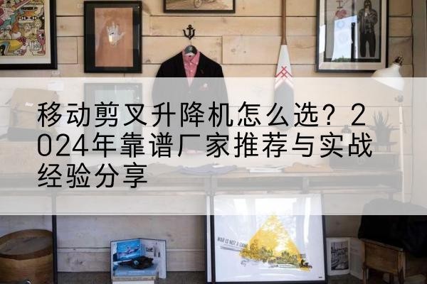 越城升降平台厂家推荐-移动剪叉升降机怎么选?2024年靠谱厂家推荐与实战经验分享