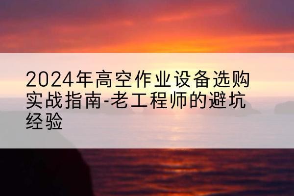 越城高空作业升降机厂家推荐-2024年高空作业设备选购实战指南-老工程师的避坑经验