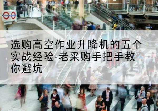 越城高空作业升降机厂家-选购高空作业升降机的五个实战经验-老采购手把手教你避坑