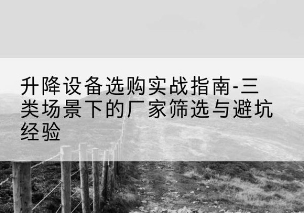 越城移动式升降机厂家推荐-升降设备选购实战指南-三类场景下的厂家筛选与避坑经验