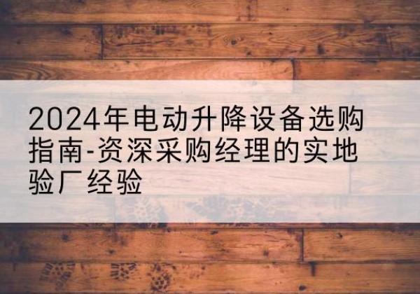越城电动剪叉升降平台厂家-2024年电动升降设备选购指南-资深采购经理的实地验厂经验