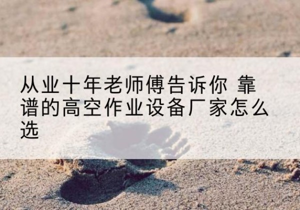 越城高空作业升降机厂家推荐-从业十年老师傅告诉你 靠谱的高空作业设备厂家怎么选