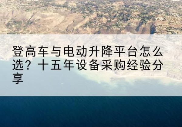 越城登高车厂家厂家-登高车与电动升降平台怎么选？十五年设备采购经验分享