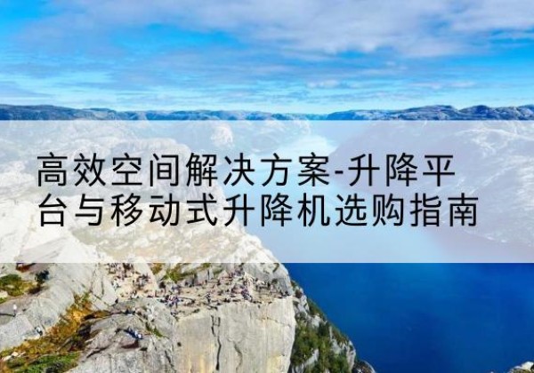 越城升降平台厂家-*空间解决方案-升降平台与移动式升降机选购指南