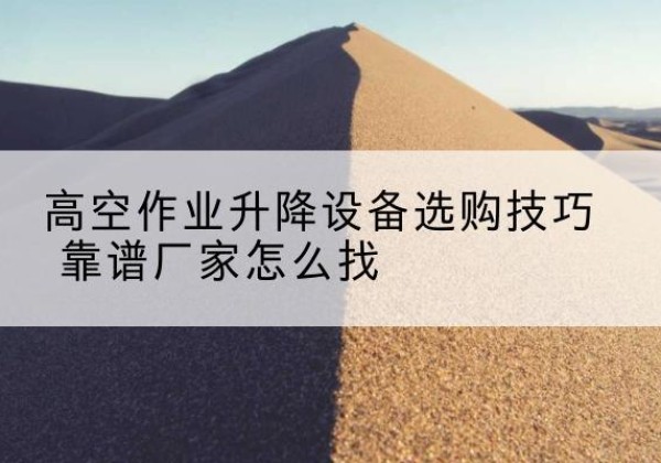 越城电动升降平台厂家推荐-高空作业升降设备选购技巧 靠谱厂家怎么找