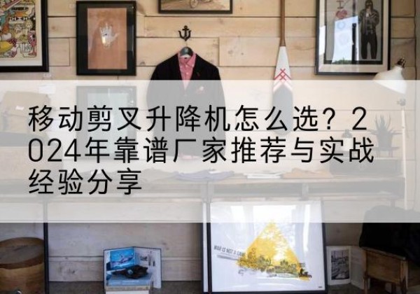 越城升降平台厂家推荐-移动剪叉升降机怎么选？2024年靠谱厂家推荐与实战经验分享