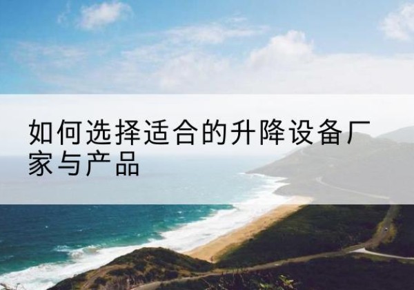 越城电动升降平台厂家-如何选择适合的升降设备厂家与产品